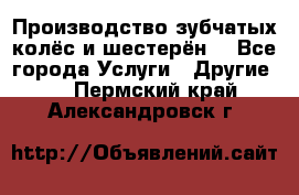 Производство зубчатых колёс и шестерён. - Все города Услуги » Другие   . Пермский край,Александровск г.